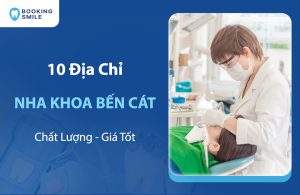 10 Nha Khoa Bến Cát Chất Lượng Tốt Không Nên Bỏ Qua