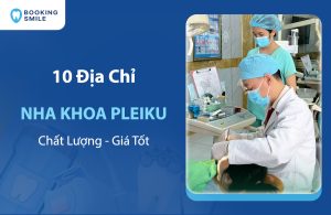 10 Nha Khoa Pleiku Chất Lượng, Uy Tín, Đáng Tin Cậy Hiện Nay