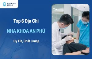 Top 6 Nha Khoa An Phú Chất Lượng, Uy Tín Nên Lựa Chọn